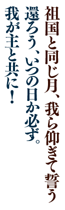 祖国と同じ月、我ら仰ぎて誓う
還ろう、いつの日か必ず。我が主と共に！