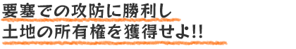 要塞での攻防に勝利し土地の所有権を獲得せよ!!
