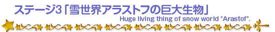 ステージ3「雪世界アラストフの巨大生物」Huge living thing of snow world Arastof.